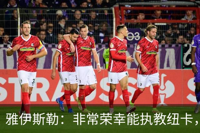 雅伊斯勒：非常荣幸能执教纽卡，我们对球队本赛季的开局感到满意
